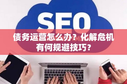 债务运营怎么办？化解危机有何规避技巧？