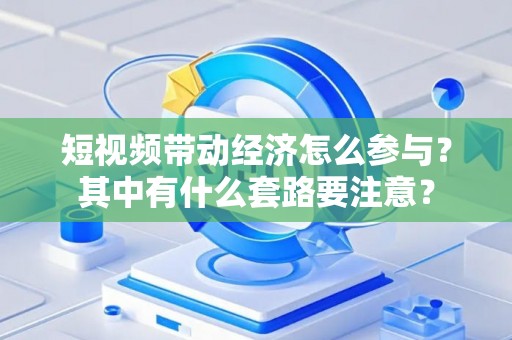 短视频带动经济怎么参与？其中有什么套路要注意？