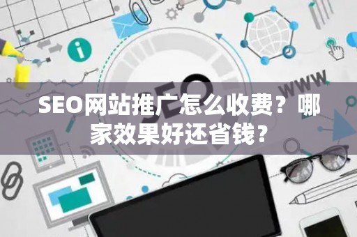 SEO网站推广怎么收费?哪家效果好还省钱? SEO网站推广怎么收费?哪家效果好还省钱?