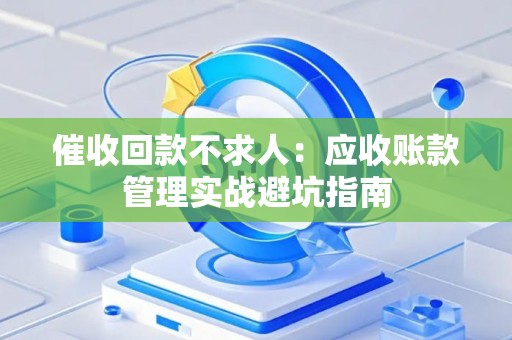 催收回款不求人：应收账款管理实战避坑指南