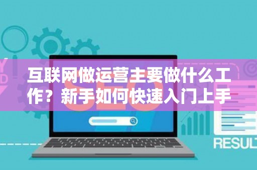 互联网做运营主要做什么工作？新手如何快速入门上手？