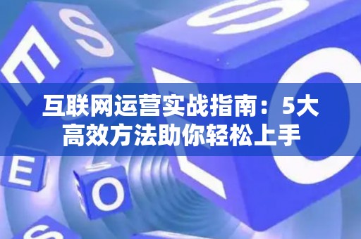 互联网运营实战指南：5大高效方法助你轻松上手