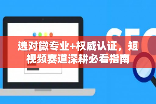 选对微专业+权威认证，短视频赛道深耕必看指南