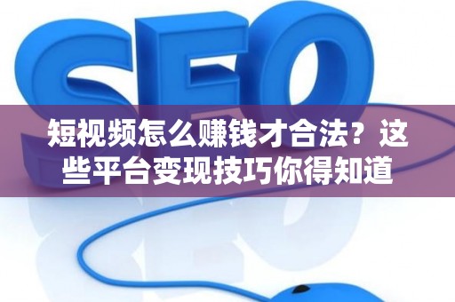 短视频怎么赚钱才合法？这些平台变现技巧你得知道