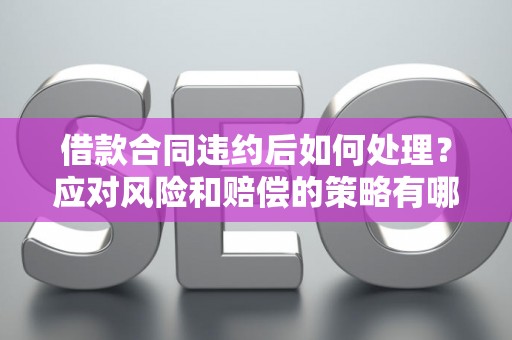 借款合同违约后如何处理？应对风险和赔偿的策略有哪些？