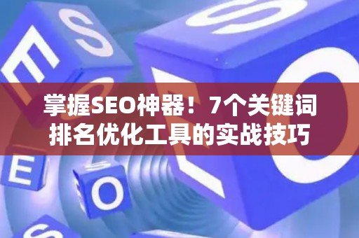 掌握SEO神器！7个关键词排名优化工具的实战技巧