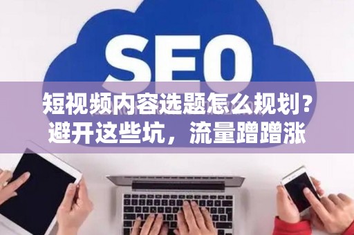 短视频内容选题怎么规划？避开这些坑，流量蹭蹭涨