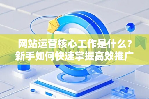 网站运营核心工作是什么？新手如何快速掌握高效推广？