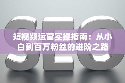 短视频运营实操指南：从小白到百万粉丝的进阶之路