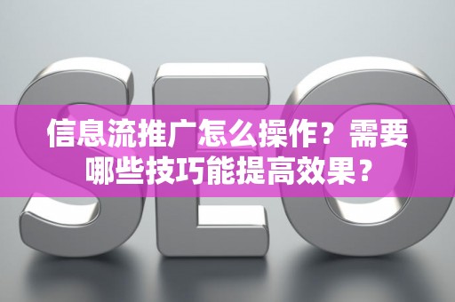 信息流推广怎么操作？需要哪些技巧能提高效果？