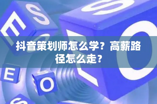 抖音策划师怎么学?高薪路径怎么走? 抖音策划师怎么学?高薪路径怎么走?
