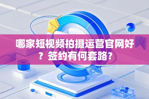 哪家短视频拍摄运营官网好？签约有何套路？
