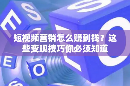 短视频营销怎么赚到钱？这些变现技巧你必须知道