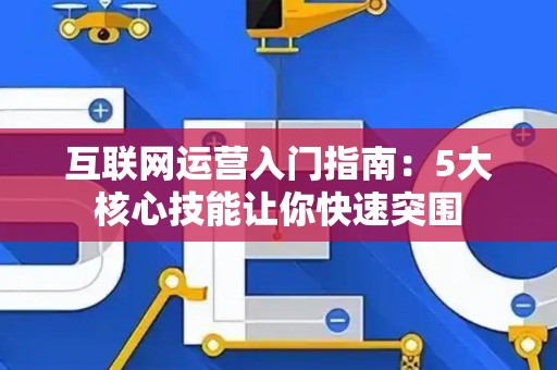 互联网运营入门指南：5大核心技能让你快速突围