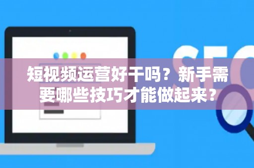 短视频运营好干吗？新手需要哪些技巧才能做起来？