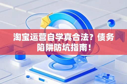 淘宝运营自学真合法？债务陷阱防坑指南！