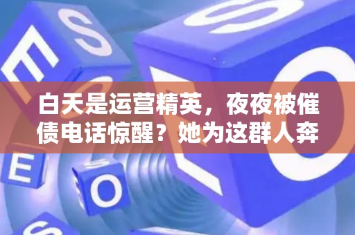 白天是运营精英，夜夜被催债电话惊醒？她为这群人奔波十年：如何避开债务陷阱的致命雷区？