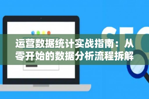 运营数据统计实战指南：从零开始的数据分析流程拆解