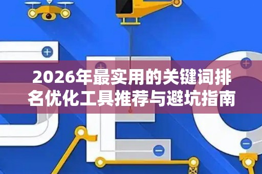 2026年最实用的关键词排名优化工具推荐与避坑指南