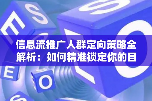 信息流推广人群定向策略全解析：如何精准锁定你的目标客户