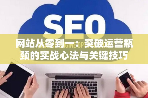 网站从零到一：突破运营瓶颈的实战心法与关键技巧