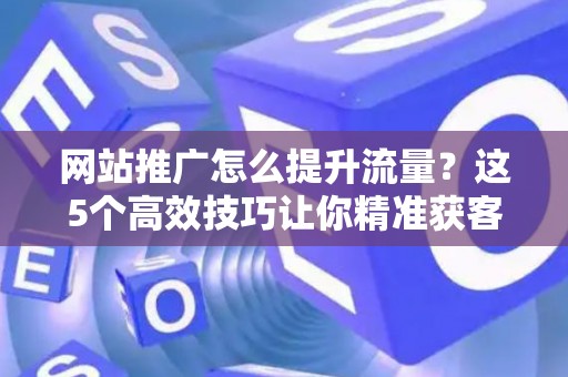 网站推广怎么提升流量？这5个高效技巧让你精准获客