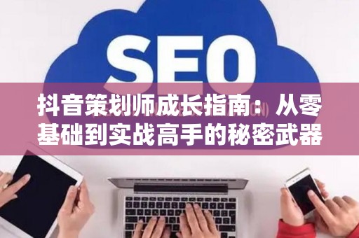 抖音策划师成长指南：从零基础到实战高手的秘密武器