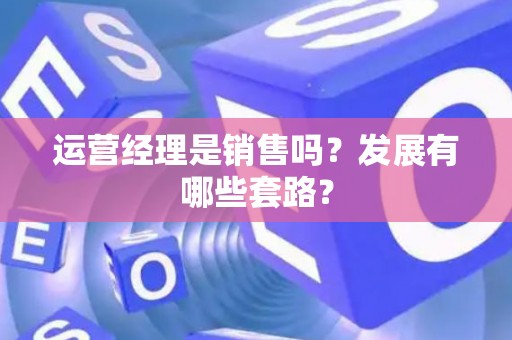 运营经理是销售吗？发展有哪些套路？