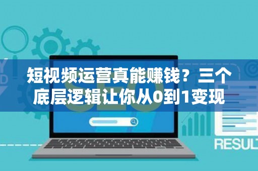 短视频运营真能赚钱？三个底层逻辑让你从0到1变现