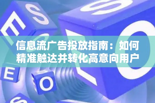 信息流广告投放指南：如何精准触达并转化高意向用户