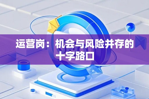 运营岗：机会与风险并存的十字路口
