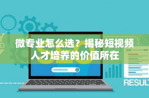 微专业怎么选？揭秘短视频人才培养的价值所在