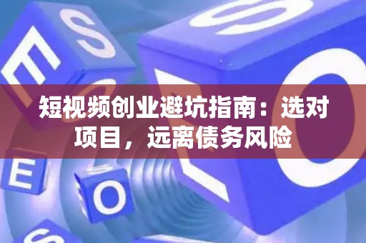 短视频创业避坑指南：选对项目，远离债务风险