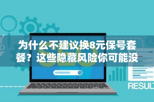 为什么不建议换8元保号套餐？这些隐藏风险你可能没看清