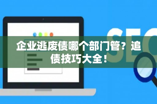 企业逃废债哪个部门管？追债技巧大全！