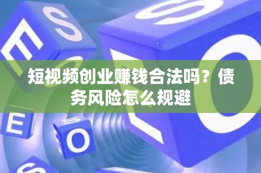 短视频创业赚钱合法吗？债务风险怎么规避