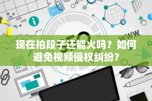 现在拍段子还能火吗？如何避免视频侵权纠纷？