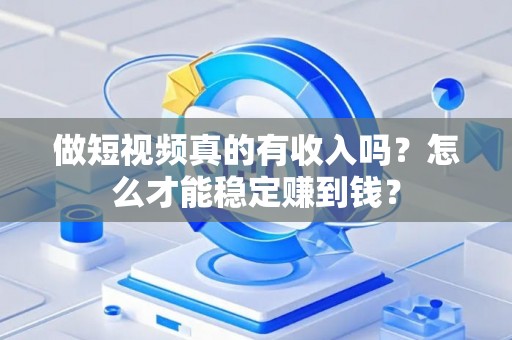 做短视频真的有收入吗？怎么才能稳定赚到钱？