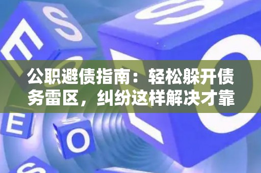 公职避债指南：轻松躲开债务雷区，纠纷这样解决才靠谱！