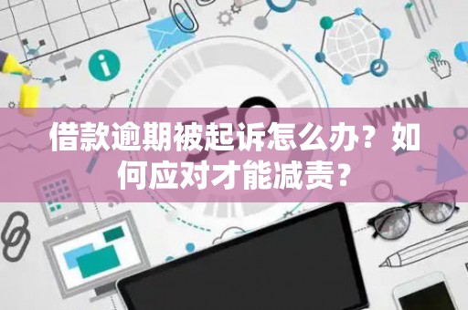 借款逾期被起诉怎么办？如何应对才能减责？