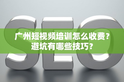 广州短视频培训怎么收费？避坑有哪些技巧？