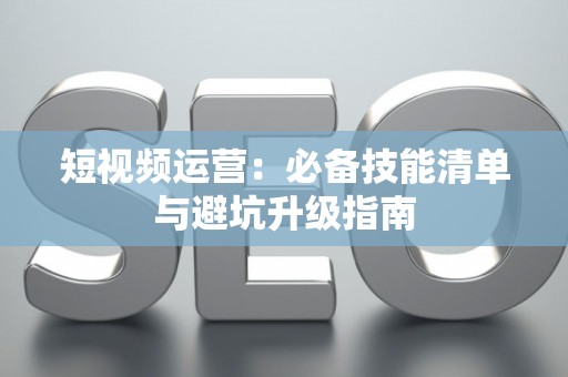 短视频运营：必备技能清单与避坑升级指南