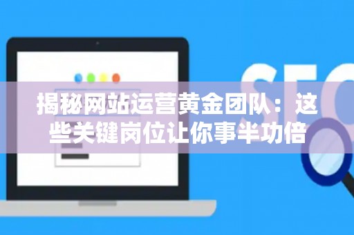 揭秘网站运营黄金团队：这些关键岗位让你事半功倍