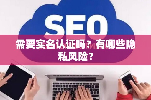 需要实名认证吗？有哪些隐私风险？