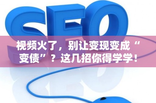 视频火了，别让变现变成“变债”？这几招你得学学！