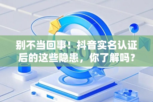 别不当回事！抖音实名认证后的这些隐患，你了解吗？
