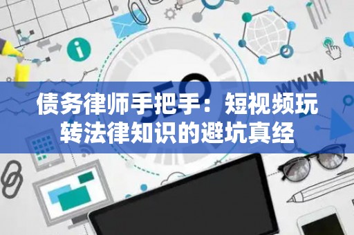 债务律师手把手：短视频玩转法律知识的避坑真经