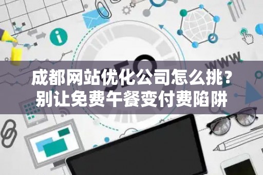 成都网站优化公司怎么挑?别让免费午餐变付费陷阱 成都网站优化公司怎么挑?别让免费午餐变付费陷阱