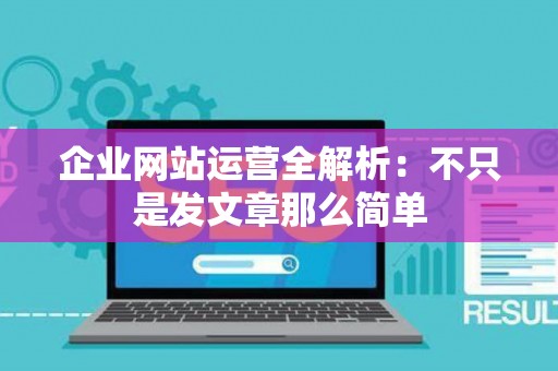 企业网站运营全解析：不只是发文章那么简单