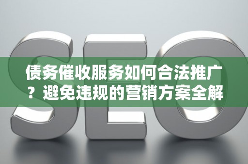 债务催收服务如何合法推广？避免违规的营销方案全解析